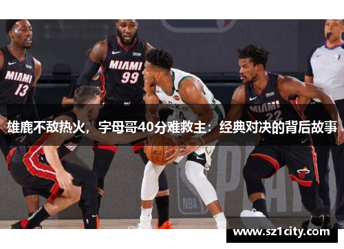 雄鹿不敌热火，字母哥40分难救主：经典对决的背后故事