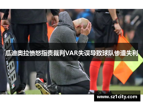 瓜迪奥拉愤怒指责裁判VAR失误导致球队惨遭失利