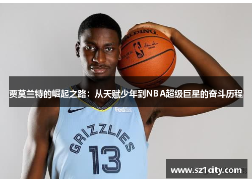 贾莫兰特的崛起之路：从天赋少年到NBA超级巨星的奋斗历程