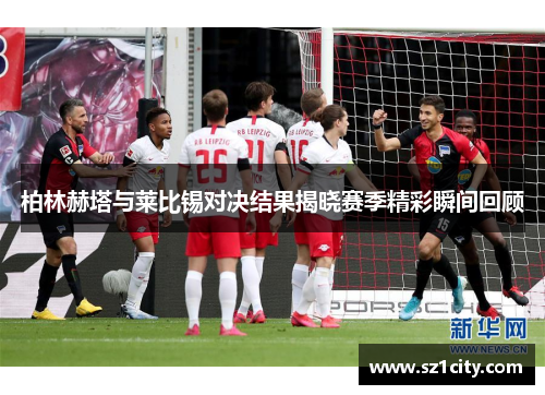 柏林赫塔与莱比锡对决结果揭晓赛季精彩瞬间回顾