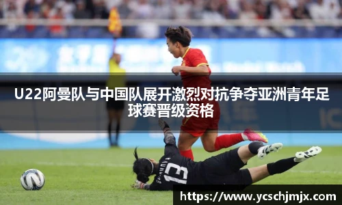 U22阿曼队与中国队展开激烈对抗争夺亚洲青年足球赛晋级资格